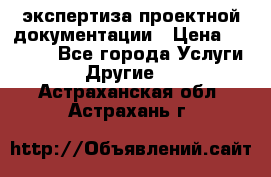 экспертиза проектной документации › Цена ­ 10 000 - Все города Услуги » Другие   . Астраханская обл.,Астрахань г.
